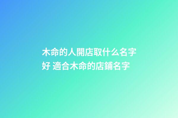 木命的人開店取什么名字好 適合木命的店鋪名字-第1張-店鋪起名-玄機(jī)派